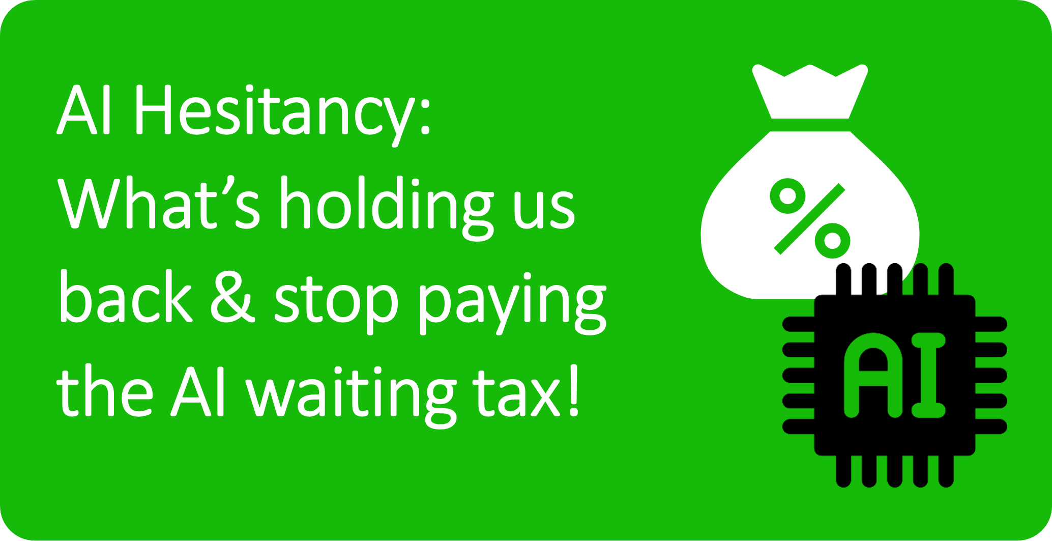 AI Hesitancy – What’s holding us back and stop paying the AI waiting tax!